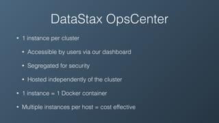 DataStax OpsCenter
• 1 instance per cluster
• Accessible by users via our dashboard
• Segregated for security
• Hosted independently of the cluster
• 1 instance = 1 Docker container
• Multiple instances per host = cost effective
 