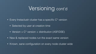 Versioning cont’d
• Every Instaclustr cluster has a speciﬁc C* version
• Selected by user at creation time
• Version = C* version + distribution (ASF/DSE)
• New & replaced nodes run the exact same version
• Known, sane conﬁguration on every node cluster wide
 
