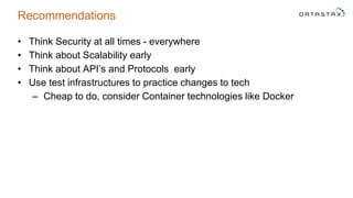Recommendations
• Think Security at all times - everywhere
• Think about Scalability early
• Think about API’s and Protocols early
• Use test infrastructures to practice changes to tech
– Cheap to do, consider Container technologies like Docker
 