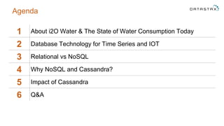 1 About i2O Water & The State of Water Consumption Today
2 Database Technology for Time Series and IOT
3 Relational vs NoSQL
4 Why NoSQL and Cassandra?
5 Impact of Cassandra
6 Q&A
Agenda
 
