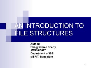 AN INTRODUCTION TO
FILE STRUCTURES
    Author:
    Bhagyashree Shetty
    1MS10IS027
    Department of ISE
    MSRIT, Bangalore

                         1
 