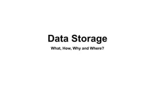 Data Storage
What, How, Why and Where?
 
