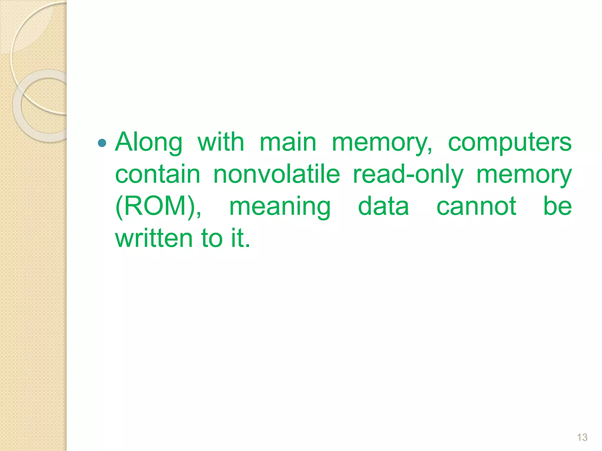  Along with main memory, computers
contain nonvolatile read-only memory
(ROM), meaning data cannot be
written to it.
13
 