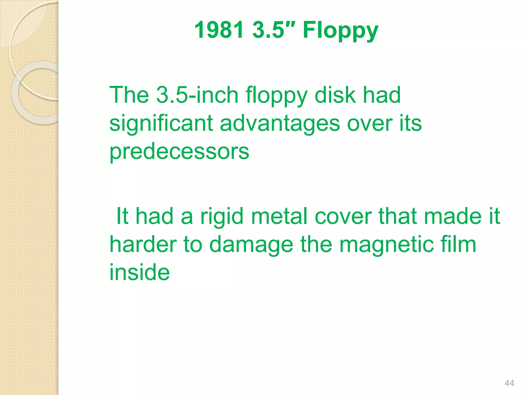 1981 3.5″ Floppy
The 3.5-inch floppy disk had
significant advantages over its
predecessors
It had a rigid metal cover that made it
harder to damage the magnetic film
inside
44
 