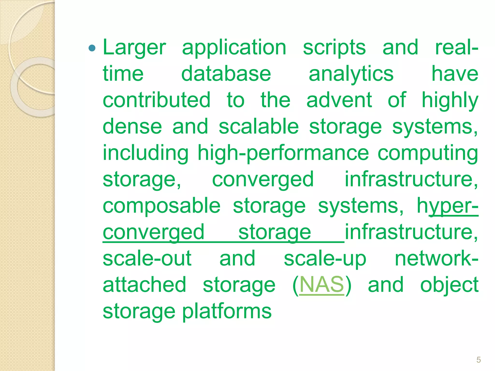  Larger application scripts and real-
time database analytics have
contributed to the advent of highly
dense and scalable storage systems,
including high-performance computing
storage, converged infrastructure,
composable storage systems, hyper-
converged storage infrastructure,
scale-out and scale-up network-
attached storage (NAS) and object
storage platforms
5
 