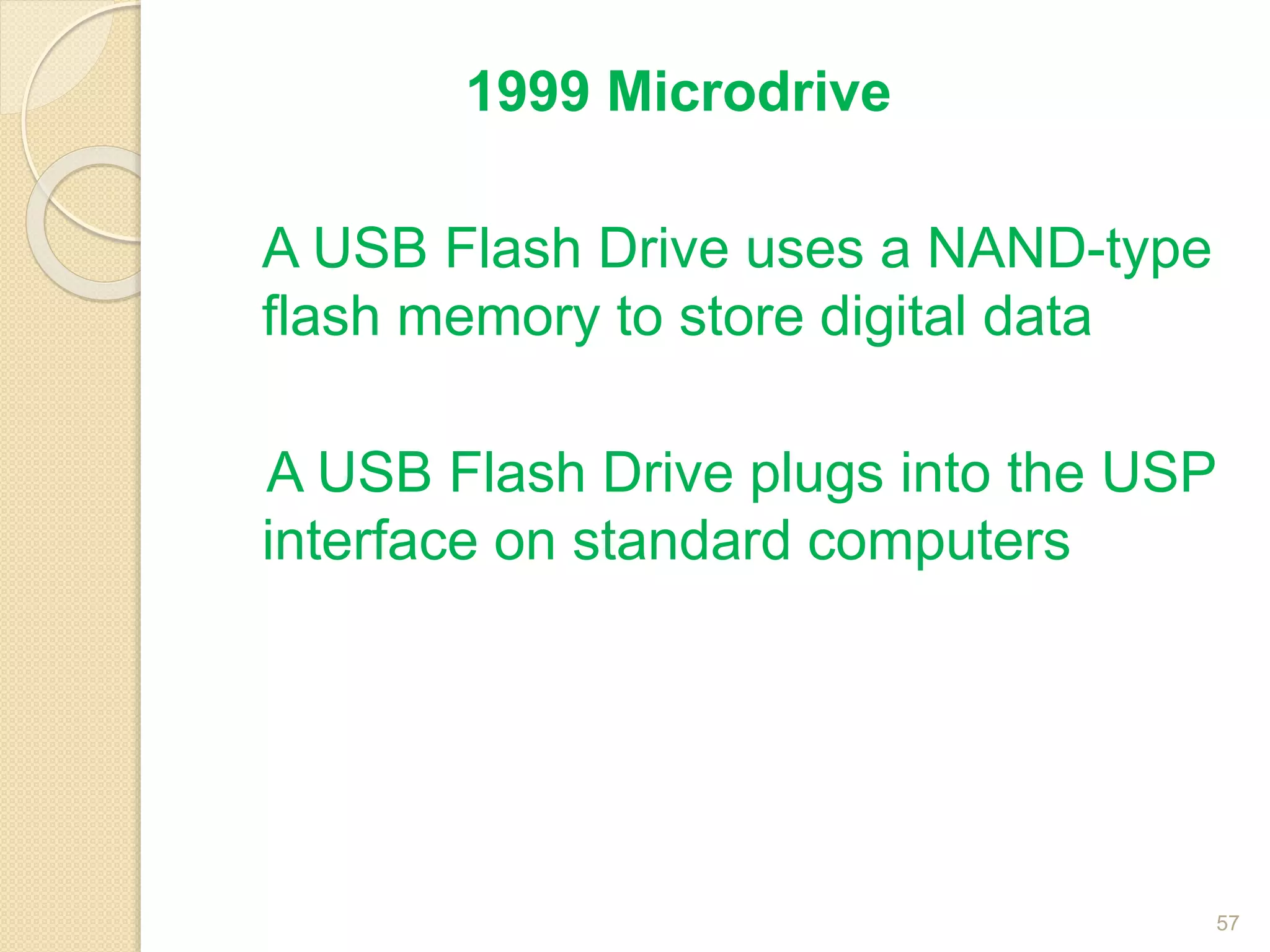 1999 Microdrive
A USB Flash Drive uses a NAND-type
flash memory to store digital data
A USB Flash Drive plugs into the USP
interface on standard computers
57
 