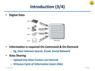 Introduction (3/4)
• Digital Data
• Information is required On-Command & On-Demand
– Eg. Over Internet Search, Email, Social Network
• Data Sharing
– Upload into Data Centers via Internet
– Virtuous Cycle of Information (next slide)
11-Feb-20 6 of 64
 