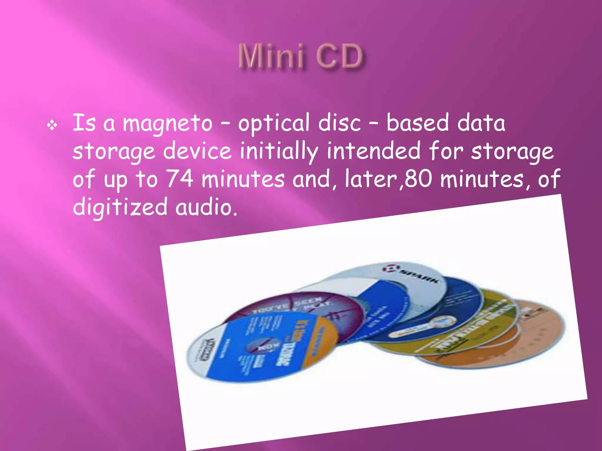    Is a magneto – optical disc – based data
    storage device initially intended for storage
    of up to 74 minutes and, later,80 minutes, of
    digitized audio.
 