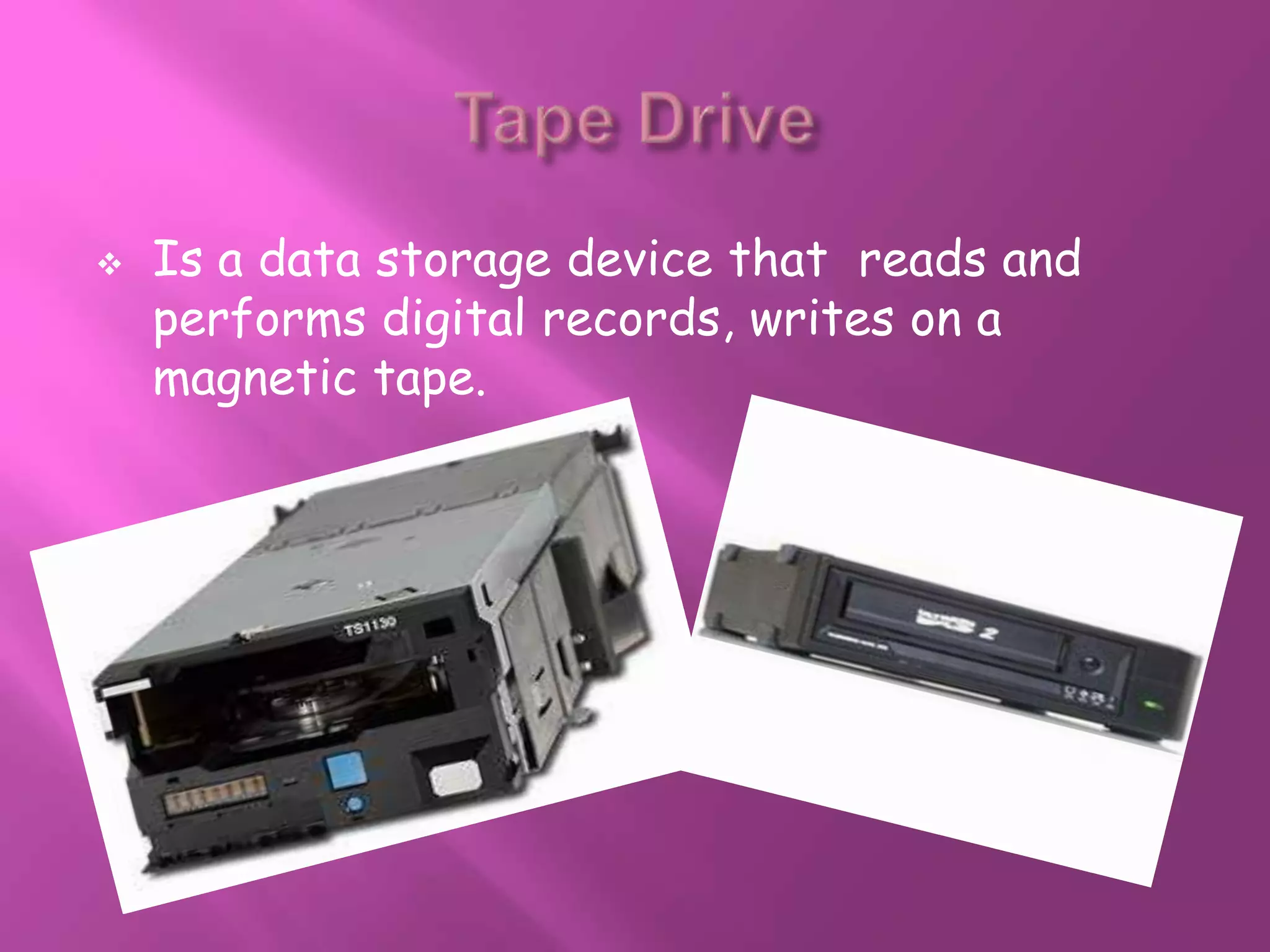   Is a data storage device that reads and
    performs digital records, writes on a
    magnetic tape.
 