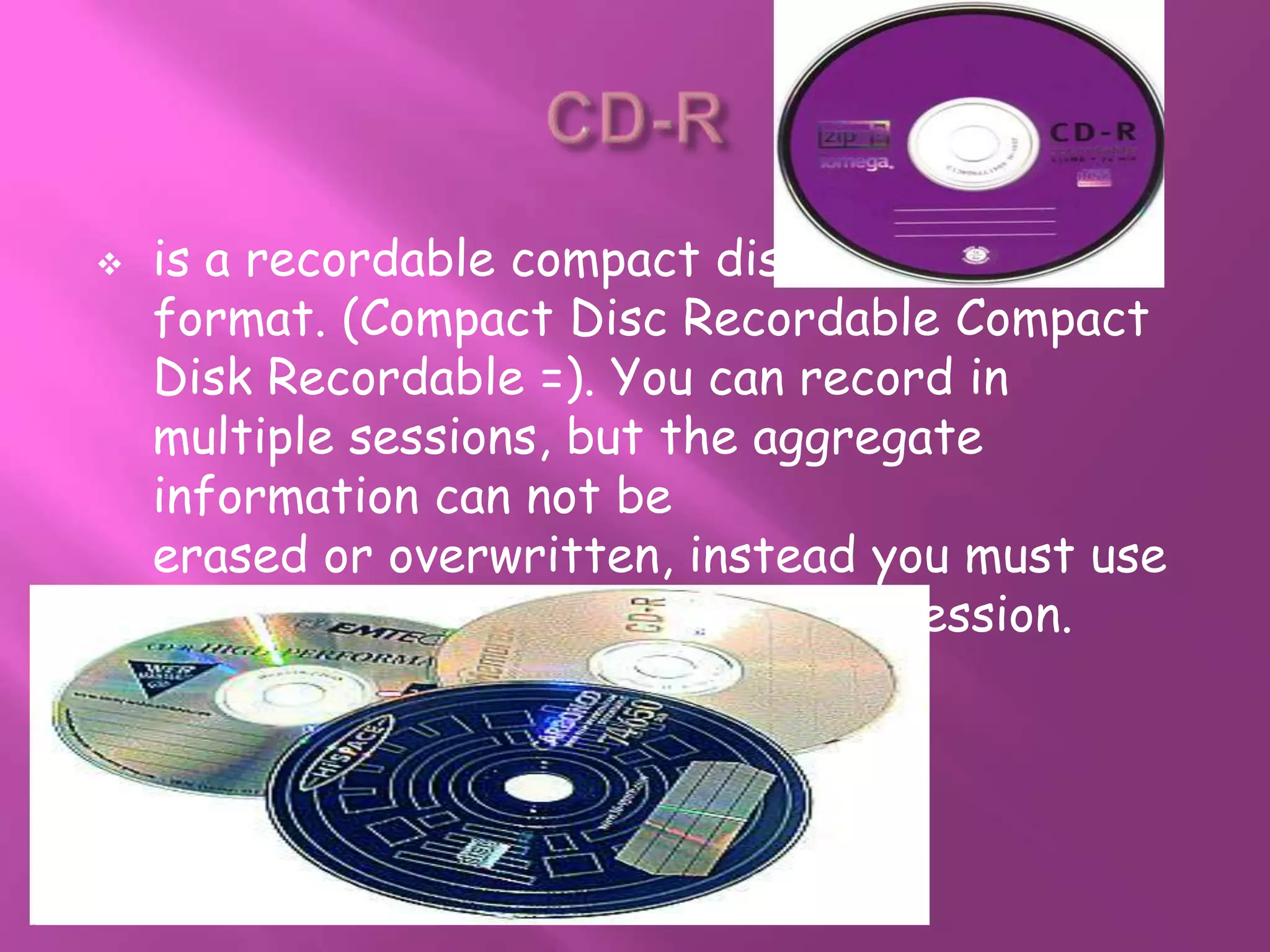    is a recordable compact disc
    format. (Compact Disc Recordable Compact
    Disk Recordable =). You can record in
    multiple sessions, but the aggregate
    information can not be
    erased or overwritten, instead you must use
    the space left by the preceding session.
 