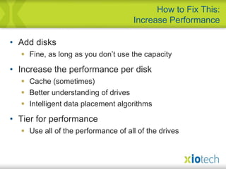 Add disksFine, as long as you don’t use the capacityIncrease the performance per diskCache (sometimes)Better understanding of drivesIntelligent data placement algorithmsTier for performanceUse all of the performance of all of the drivesHow to Fix This:Increase Performance