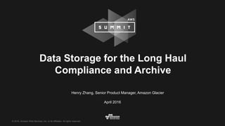 © 2016, Amazon Web Services, Inc. or its Affiliates. All rights reserved.
Henry Zhang, Senior Product Manager, Amazon Glacier
April 2016
Data Storage for the Long Haul
Compliance and Archive
 