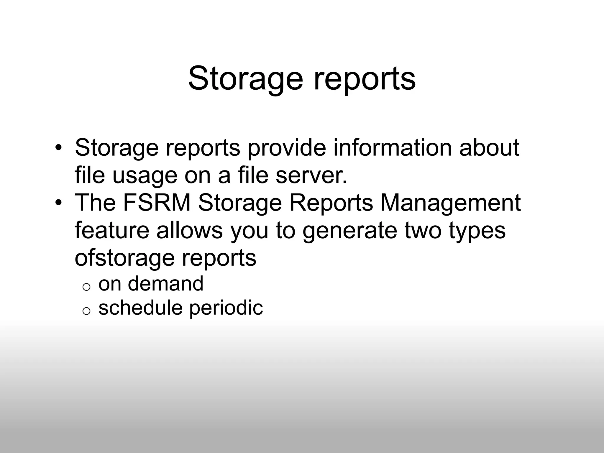 Storage reports
• Storage reports provide information about
  file usage on a file server.
• The FSRM Storage Reports Management
  feature allows you to generate two types
  ofstorage reports
  o   on demand
  o   schedule periodic
 