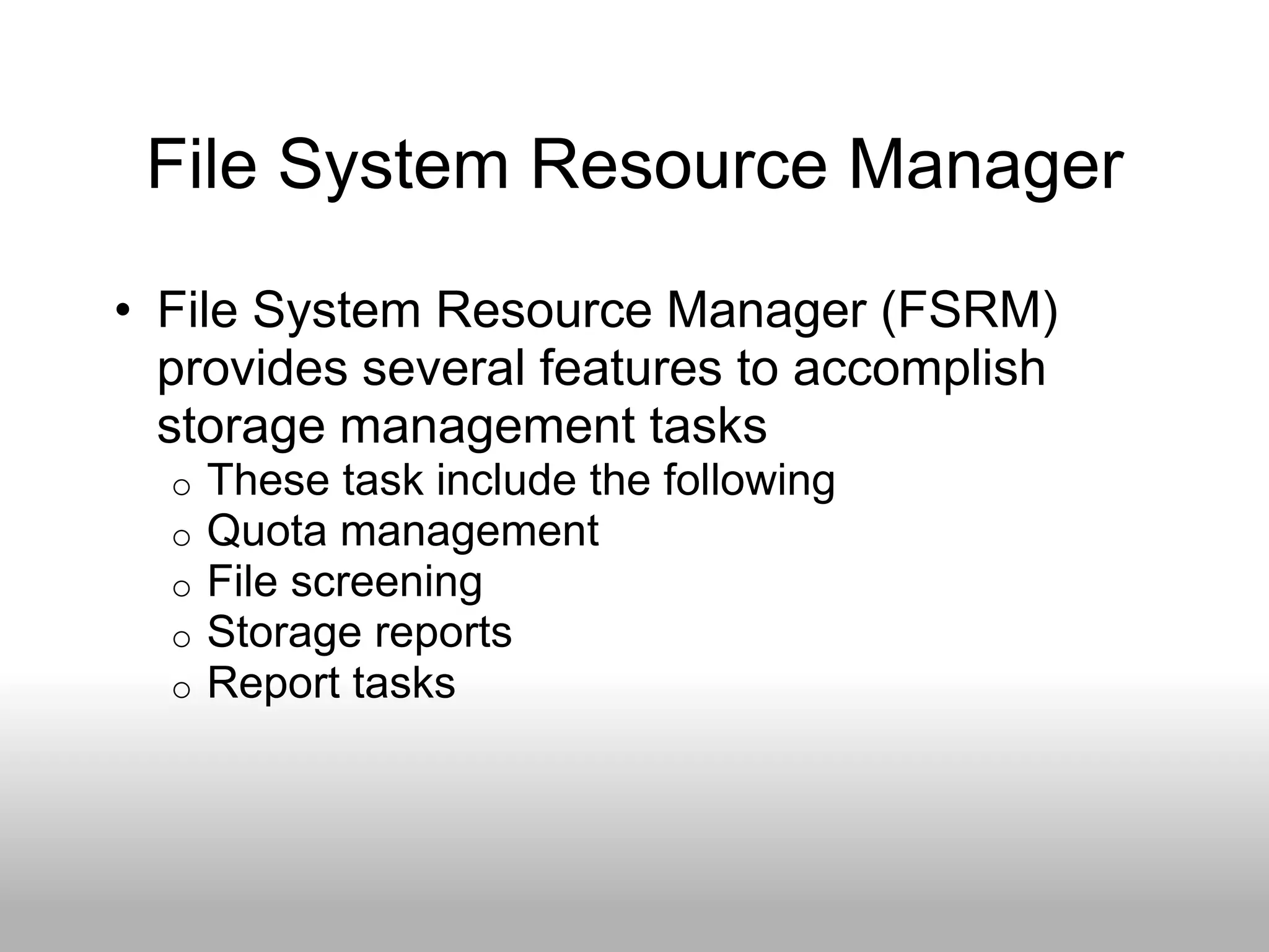 File System Resource Manager
• File System Resource Manager (FSRM)
  provides several features to accomplish
  storage management tasks
  o   These task include the following
  o   Quota management
  o   File screening
  o   Storage reports
  o   Report tasks
 