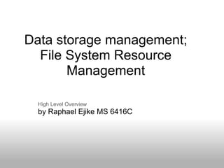 Data storage management;
  File System Resource
       Management

  High Level Overview
  by Raphael Ejike MS 6416C
 