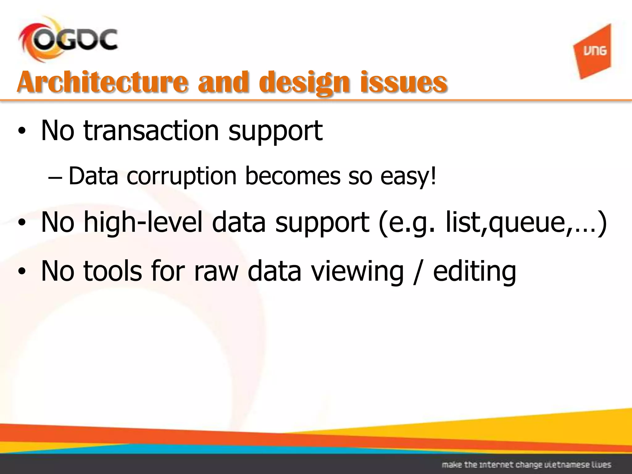 Architecture and design issues
• No transaction support
  – Data corruption becomes so easy!
• No high-level data support (e.g. list,queue,…)
• No tools for raw data viewing / editing
 