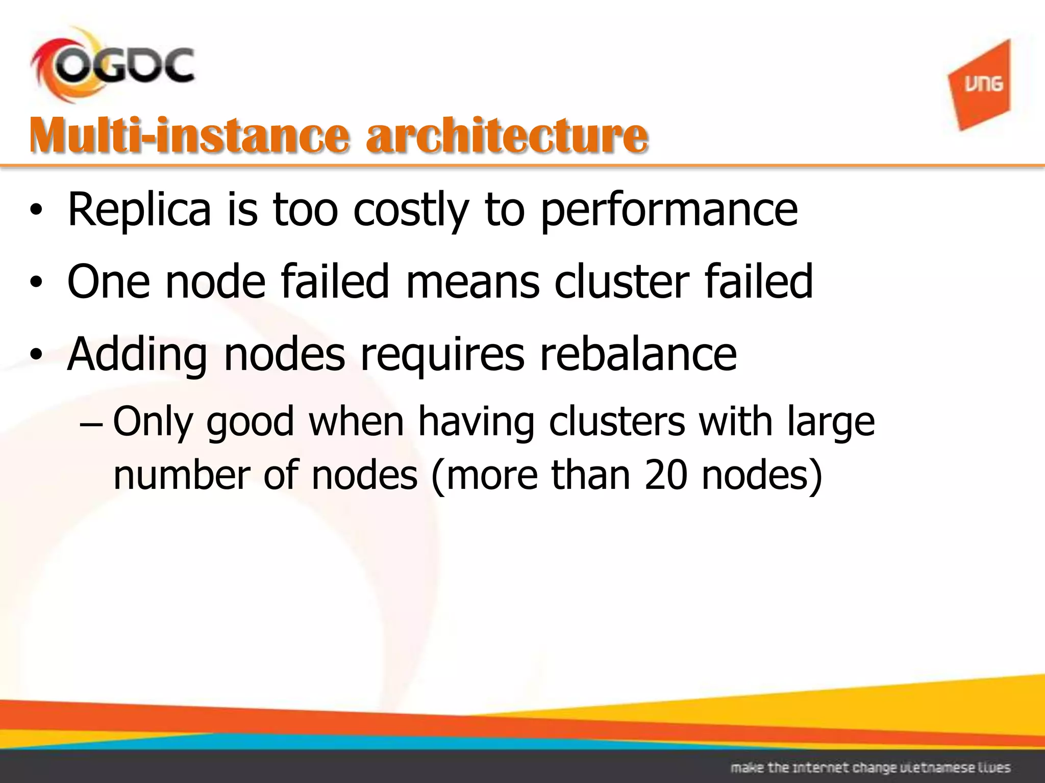 Multi-instance architecture
• Replica is too costly to performance
• One node failed means cluster failed
• Adding nodes requires rebalance
  – Only good when having clusters with large
    number of nodes (more than 20 nodes)
 