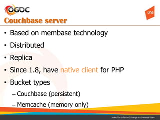 Couchbase server
• Based on membase technology
• Distributed
• Replica
• Since 1.8, have native client for PHP
• Bucket ty...