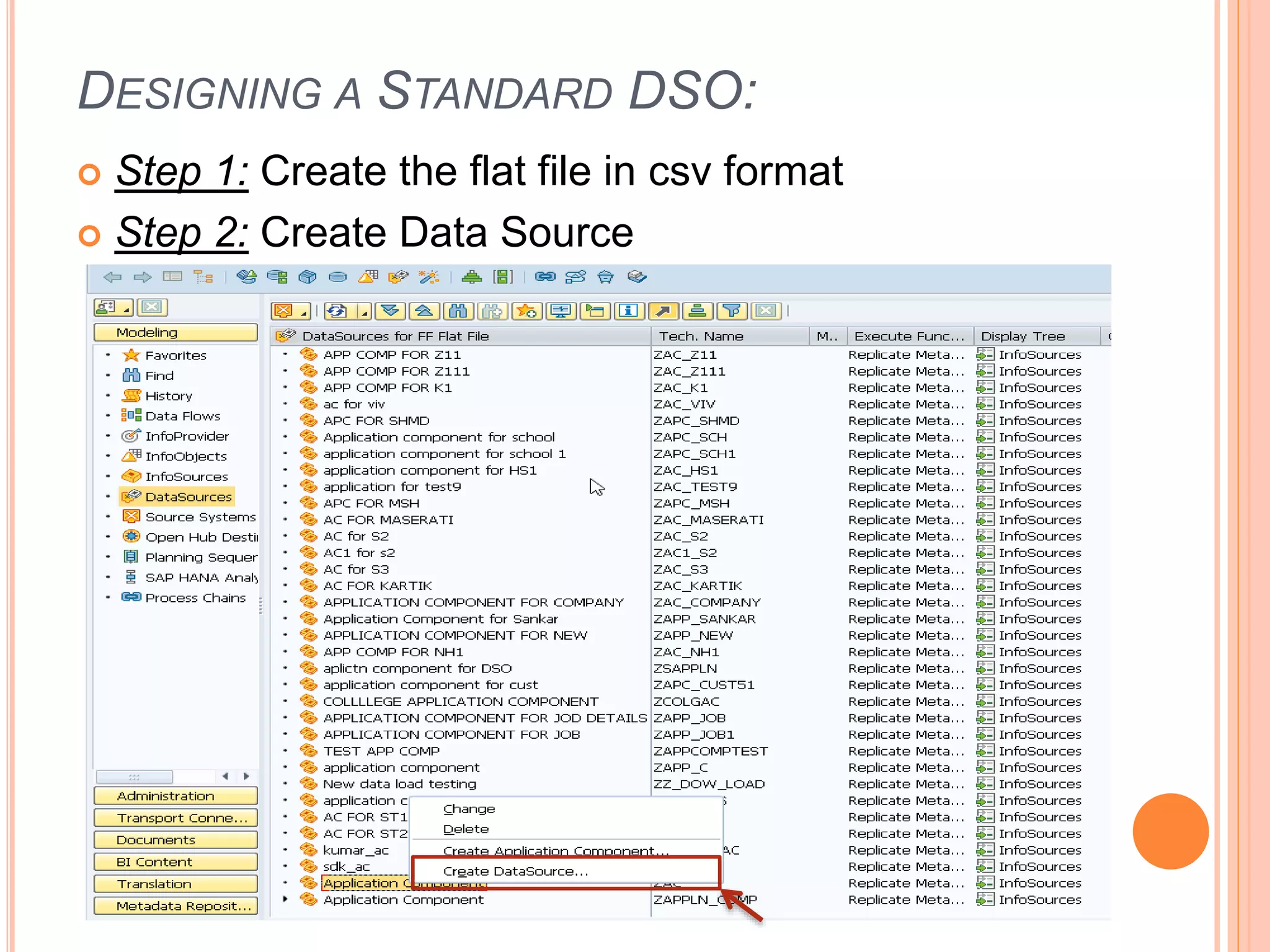 DESIGNING A STANDARD DSO:
 Step 1: Create the flat file in csv format
 Step 2: Create Data Source
 