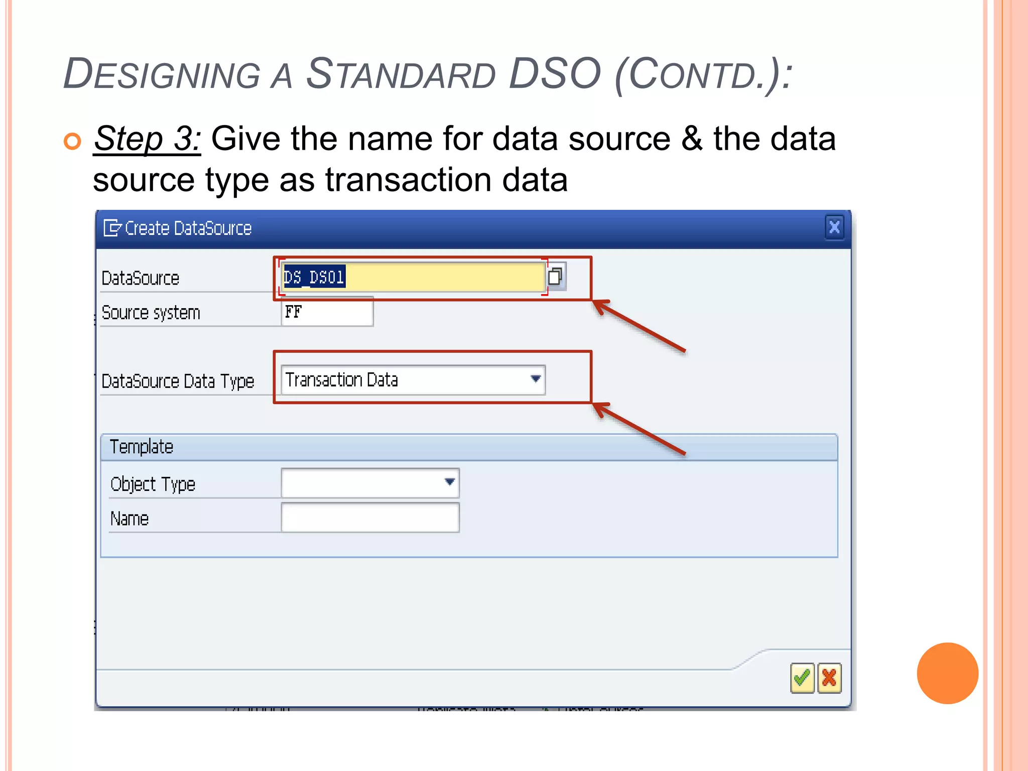 DESIGNING A STANDARD DSO (CONTD.):
 Step 3: Give the name for data source & the data
source type as transaction data
 