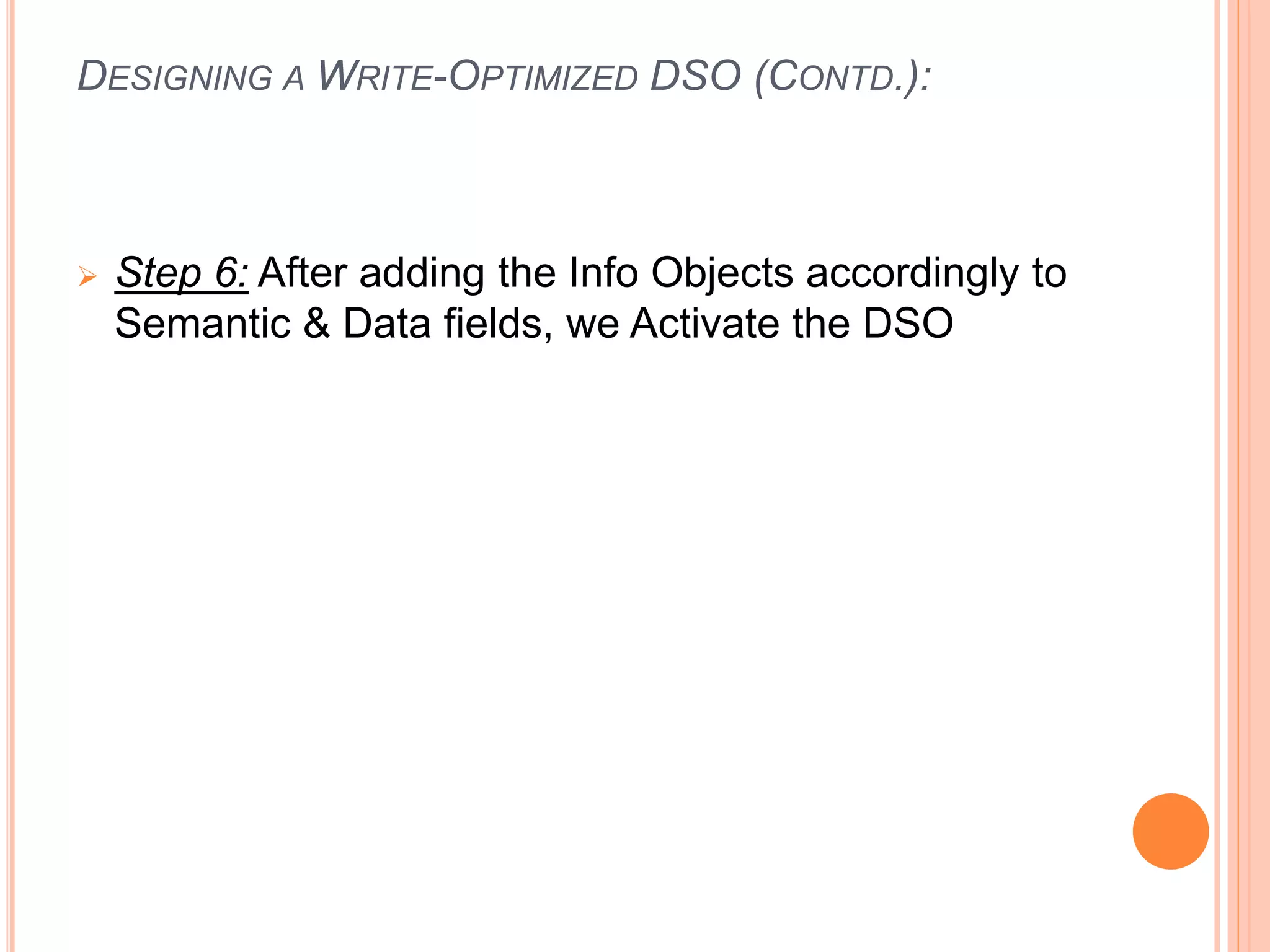 DESIGNING A WRITE-OPTIMIZED DSO (CONTD.):
 Step 6: After adding the Info Objects accordingly to
Semantic & Data fields, we Activate the DSO
 