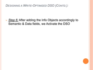 DESIGNING A WRITE-OPTIMIZED DSO (CONTD.):
 Step 6: After adding the Info Objects accordingly to
Semantic & Data fields, we Activate the DSO
 
