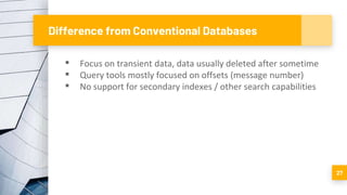 Difference from Conventional Databases
▪ Focus on transient data, data usually deleted after sometime
▪ Query tools mostly focused on offsets (message number)
▪ No support for secondary indexes / other search capabilities
27
 