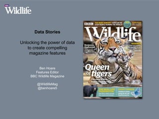 Data Stories
Unlocking the power of data
to create compelling
magazine features
Ben Hoare
Features Editor
BBC Wildlife Magazine
@WildlifeMag
@benhoare5
 