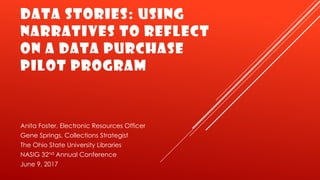Data stories: Using
narratives to reflect
on a data purchase
pilot program
Anita Foster, Electronic Resources Officer
Gene Springs, Collections Strategist
The Ohio State University Libraries
NASIG 32nd Annual Conference
June 9, 2017
 