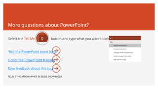 More questions about PowerPoint?
Select the Tell Me button and type what you want to know.
Visit the PowerPoint team blog
Go to free PowerPoint training
Give feedback about this tour
SELECT THE ARROW WHEN IN SLIDE SHOW MODE
 