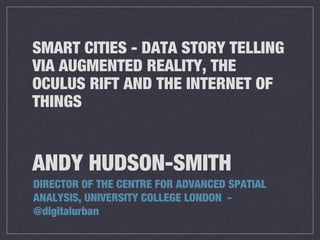 ANDY HUDSON-SMITH
DIRECTOR OF THE CENTRE FOR ADVANCED SPATIAL
ANALYSIS, UNIVERSITY COLLEGE LONDON -
@digitalurban
SMART CITIES - DATA STORY TELLING
VIA AUGMENTED REALITY, THE
OCULUS RIFT AND THE INTERNET OF
THINGS
 