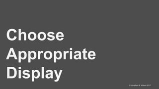 @jonathanbwilson© Jonathan B. Wilson 2017
Choose
Appropriate
Display
 