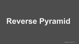 @jonathanbwilson© Jonathan B. Wilson 2017
Reverse Pyramid
 