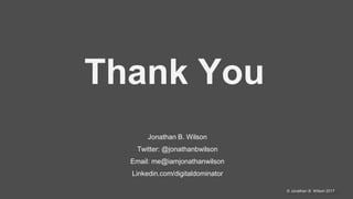 @jonathanbwilson© Jonathan B. Wilson 2017
Thank You
Jonathan B. Wilson
Twitter: @jonathanbwilson
Email: me@iamjonathanwilson
Linkedin.com/digitaldominator
 
