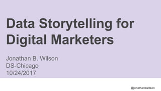@jonathanbwilson
Data Storytelling for
Digital Marketers
Jonathan B. Wilson
DS-Chicago
10/24/2017
 