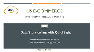 US E-COMMERCE
AUTHOR: PHI LAM PHUONG THAO
EMAIL: PHILAMPHUONGTHAO@GMAIL.COM
Data Story-telling with QuickSight
October 15, 2021
(in the period from 13-sept-2013 to 14-Jan-2014)
1
 
