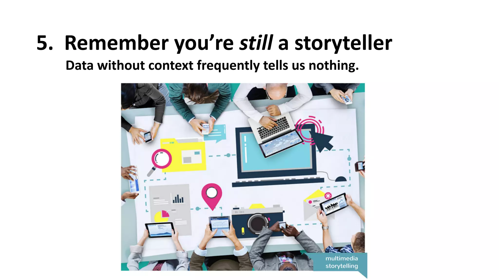 5.
Â
 Remember
 you’re
 still
 a
 storyteller
Data
 without
 context
 frequently
 tells
 us
 nothing.