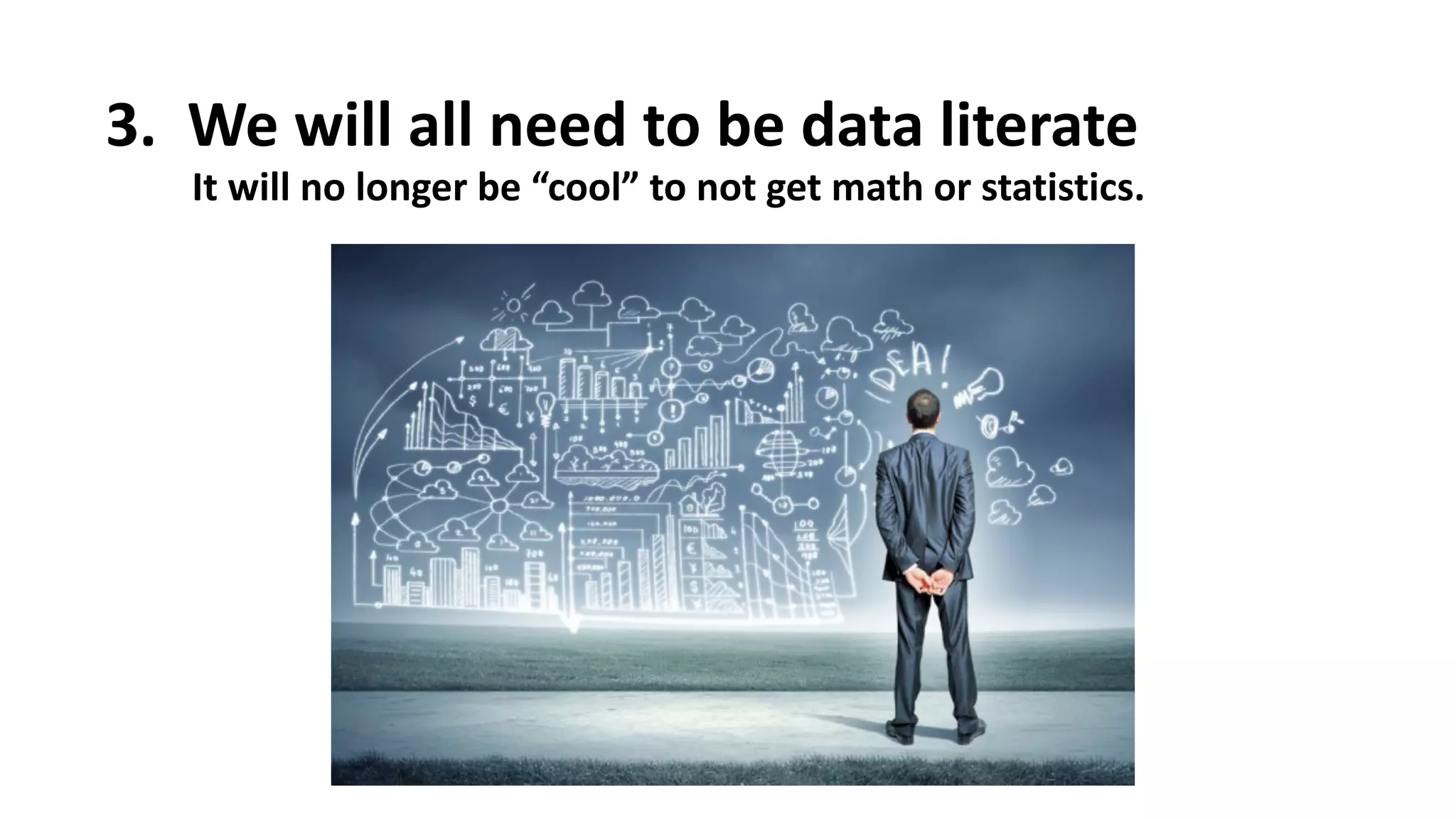 3.
Â
 We
 will
 all
 need
 to
 be
 data
 literate
It
 will
 no
 longer
 be
 “cool”
 to
 not
 get
 math
 or
 statistics.