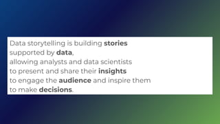 Data storytelling is building stories
supported by data,
allowing analysts and data scientists
to present and share their insights
to engage the audience and inspire them
to make decisions.
 