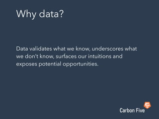 Why data?
Data validates what we know, underscores what
we don’t know, surfaces our intuitions and
exposes potential opportunities.
 