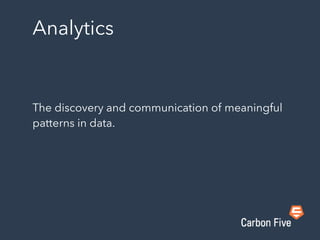 Analytics
The discovery and communication of meaningful
patterns in data.
 