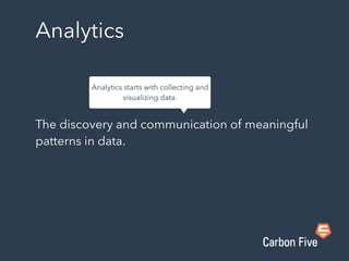 Analytics
The discovery and communication of meaningful
patterns in data.
Analytics starts with collecting and
visualizing data.
 