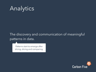 Analytics
The discovery and communication of meaningful
patterns in data.
Patterns start to emerge after
slicing, dicing and comparing.
 