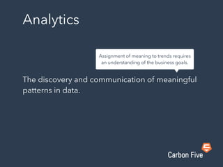 Analytics
The discovery and communication of meaningful
patterns in data.
Assignment of meaning to trends requires
an understanding of the business goals.
 