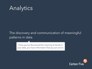 Analytics
The discovery and communication of meaningful
patterns in data.
Once you’ve discovered the meaning of trends in
your data, you have information that you can act on.
 