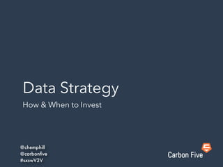 Data Strategy
How & When to Invest
@chemphill
@carbonﬁve
#sxswV2V
 