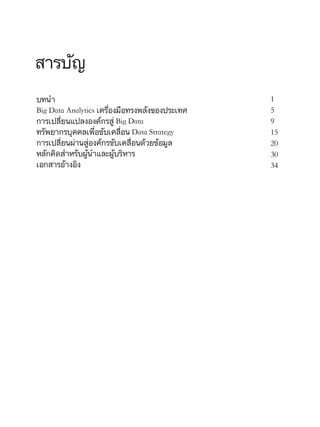 บทนำ
Big Data Analytics เครื่องมือทรงพลังของประเทศ
การเปลี่ยนแปลงองค์กรสู่ Big Data
ทรัพยากรบุคคลเพื่อขับเคลื่อน Data Strategy
การเปลี่ยนผ่านสู่องค์กรขับเคลื่อนด้วยข้อมูล
หลักคิดสำหรับผู้นำและผู้บริหาร
เอกสารอ้างอิง
สารบัญ
1
5
9
15
20
30
34
 