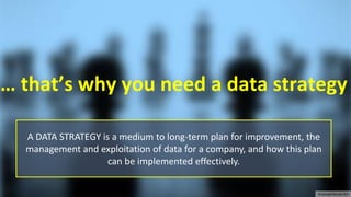 30/03/2017 15
… that’s why you need a data strategy
A DATA STRATEGY is a medium to long-term plan for improvement, the
management and exploitation of data for a company, and how this plan
can be implemented effectively.
©Copyright Noludits 2017
 