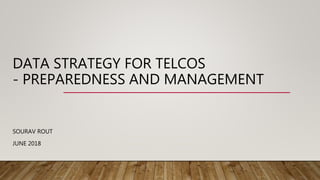 DATA STRATEGY FOR TELCOS
- PREPAREDNESS AND MANAGEMENT
SOURAV ROUT
JUNE 2018
 