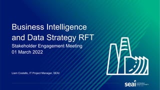 Liam Costello, IT Project Manager, SEAI
Business Intelligence
and Data Strategy RFT
Stakeholder Engagement Meeting
01 March 2022
 